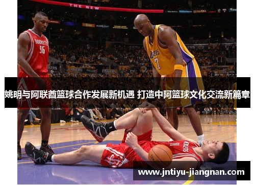 姚明与阿联酋篮球合作发展新机遇 打造中阿篮球文化交流新篇章