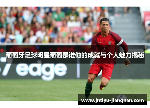 葡萄牙足球明星葡萄是谁他的成就与个人魅力揭秘