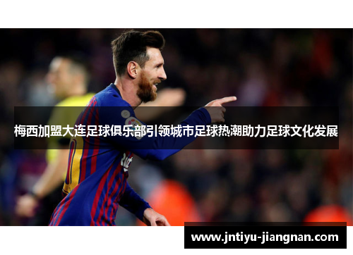 梅西加盟大连足球俱乐部引领城市足球热潮助力足球文化发展