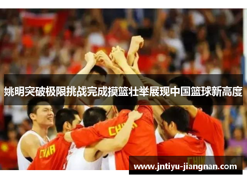姚明突破极限挑战完成摸篮壮举展现中国篮球新高度