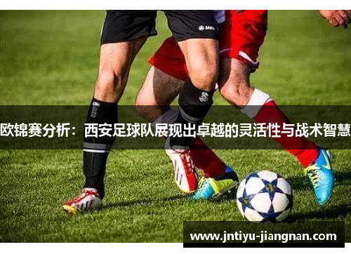 欧锦赛分析：西安足球队展现出卓越的灵活性与战术智慧