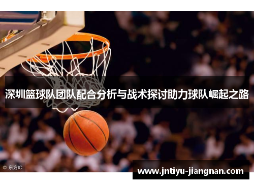 深圳篮球队团队配合分析与战术探讨助力球队崛起之路