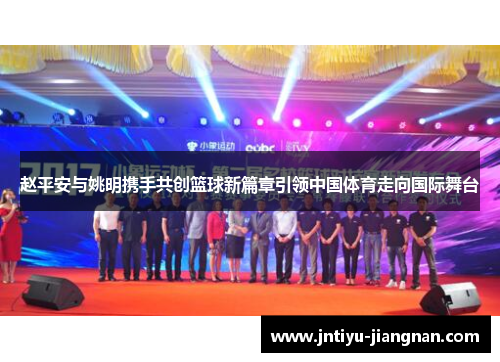 赵平安与姚明携手共创篮球新篇章引领中国体育走向国际舞台