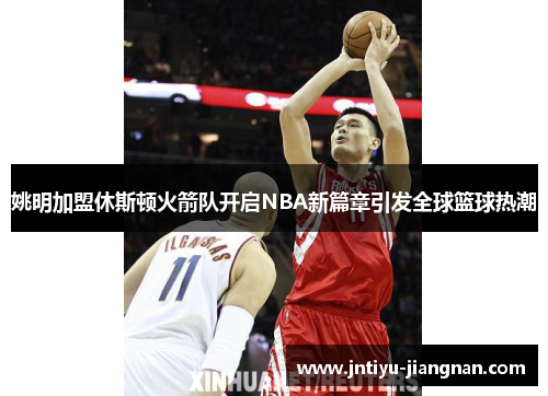 姚明加盟休斯顿火箭队开启NBA新篇章引发全球篮球热潮
