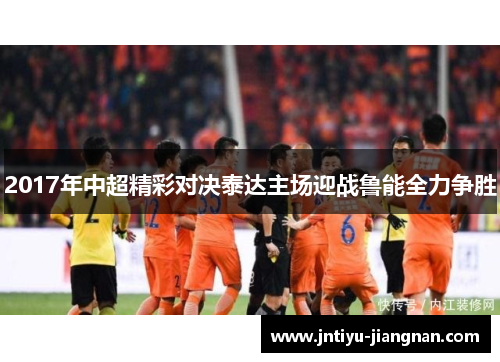 2017年中超精彩对决泰达主场迎战鲁能全力争胜