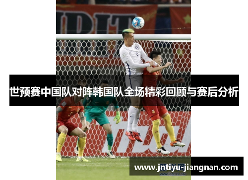 世预赛中国队对阵韩国队全场精彩回顾与赛后分析