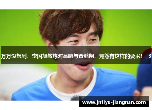 万万没想到，李国旭教练对吕鹏与晋鹏翔，竟然有这样的要求！_3