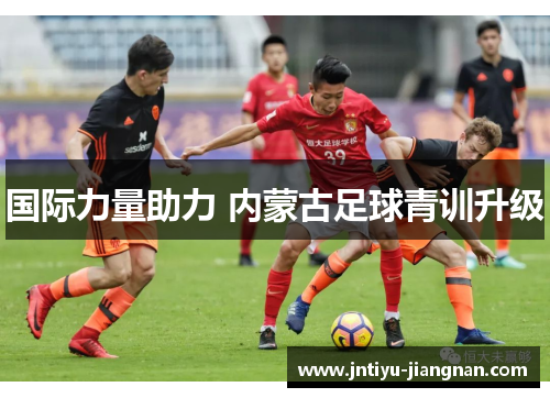 国际力量助力 内蒙古足球青训升级