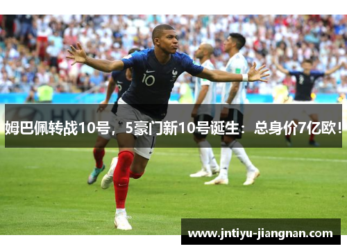 姆巴佩转战10号，5豪门新10号诞生：总身价7亿欧！