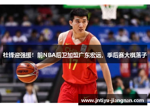 杜锋迎强援！前NBA后卫加盟广东宏远，季后赛大棋落子