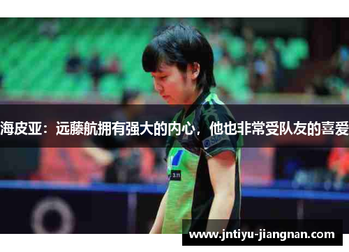 海皮亚:远藤航拥有强大的内心,他也非常受队友的喜爱